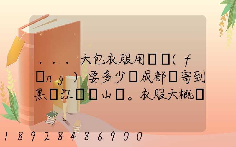...大包衣服用順風(fēng)要多少錢成都郵寄到黑龍江雙鴨山。衣服大概兩件貂皮...
